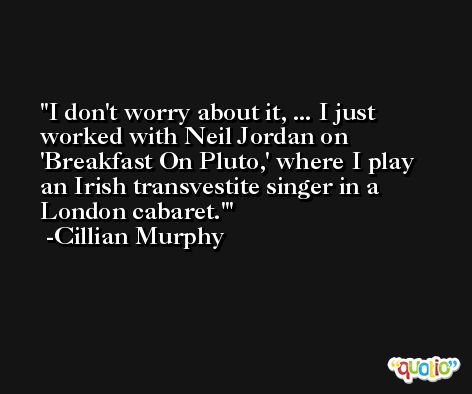 I don't worry about it, ... I just worked with Neil Jordan on 'Breakfast On Pluto,' where I play an Irish transvestite singer in a London cabaret.' -Cillian Murphy