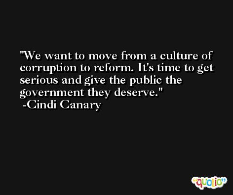 We want to move from a culture of corruption to reform. It's time to get serious and give the public the government they deserve. -Cindi Canary