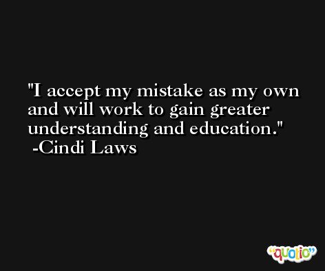 I accept my mistake as my own and will work to gain greater understanding and education. -Cindi Laws