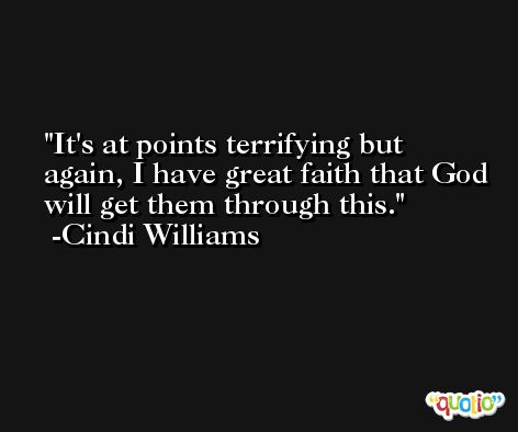 It's at points terrifying but again, I have great faith that God will get them through this. -Cindi Williams