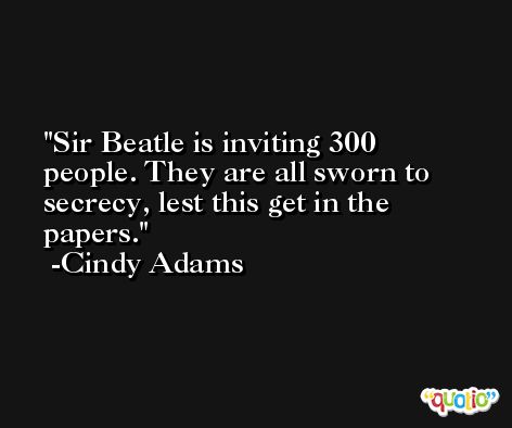 Sir Beatle is inviting 300 people. They are all sworn to secrecy, lest this get in the papers. -Cindy Adams