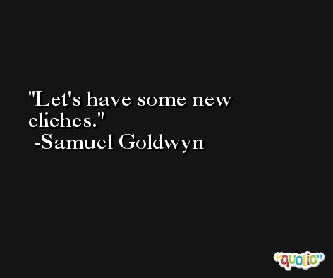 Let's have some new cliches. -Samuel Goldwyn