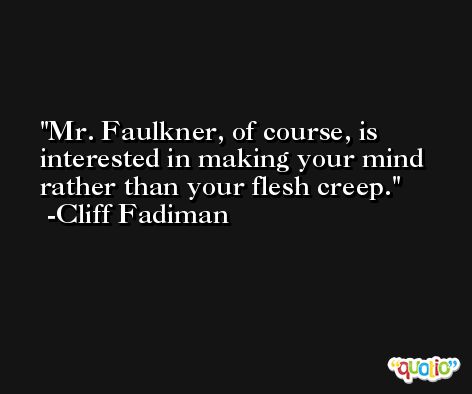 Mr. Faulkner, of course, is interested in making your mind rather than your flesh creep. -Cliff Fadiman