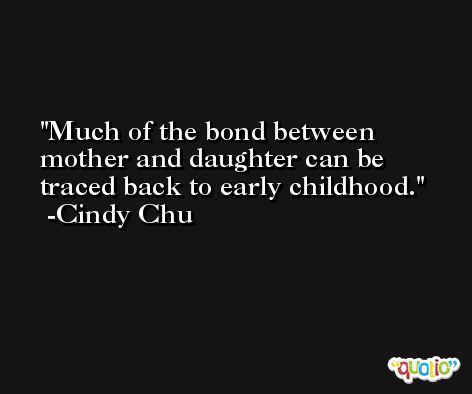 Much of the bond between mother and daughter can be traced back to early childhood. -Cindy Chu