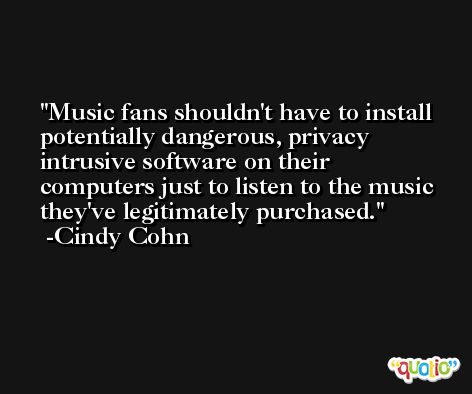 Music fans shouldn't have to install potentially dangerous, privacy intrusive software on their computers just to listen to the music they've legitimately purchased. -Cindy Cohn