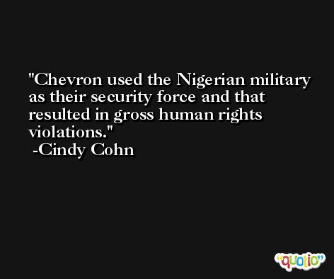 Chevron used the Nigerian military as their security force and that resulted in gross human rights violations. -Cindy Cohn
