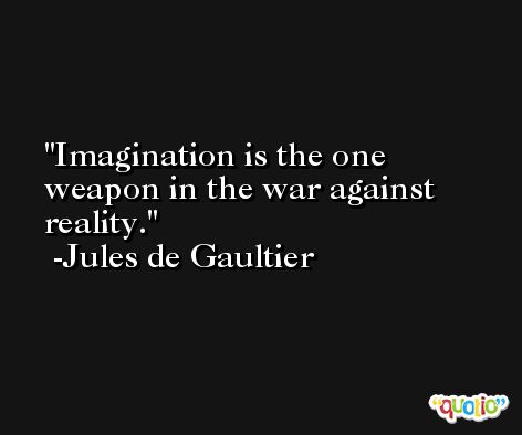 Imagination is the one weapon in the war against reality. -Jules de Gaultier