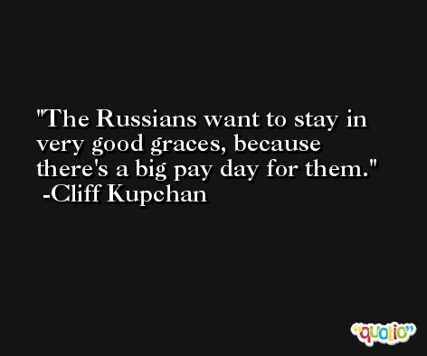 The Russians want to stay in very good graces, because there's a big pay day for them. -Cliff Kupchan