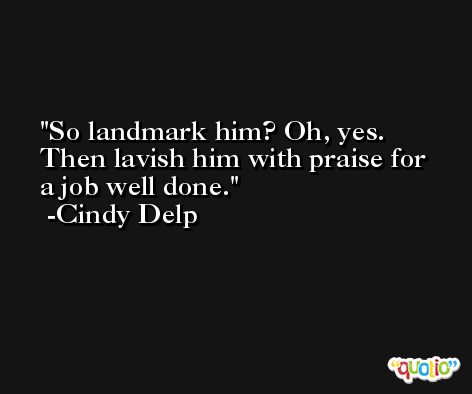 So landmark him? Oh, yes. Then lavish him with praise for a job well done. -Cindy Delp