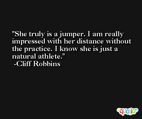 She truly is a jumper. I am really impressed with her distance without the practice. I know she is just a natural athlete. -Cliff Robbins