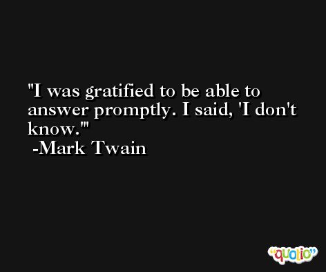 I was gratified to be able to answer promptly. I said, 'I don't know.' -Mark Twain