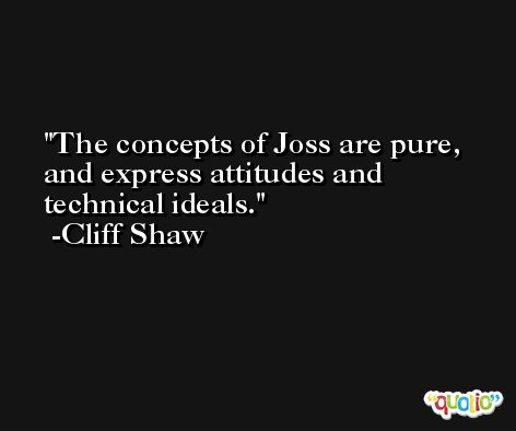 The concepts of Joss are pure, and express attitudes and technical ideals. -Cliff Shaw