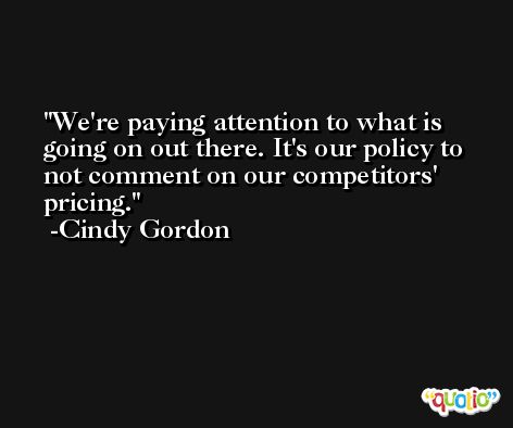 We're paying attention to what is going on out there. It's our policy to not comment on our competitors' pricing. -Cindy Gordon