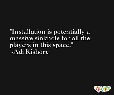 Installation is potentially a massive sinkhole for all the players in this space. -Adi Kishore