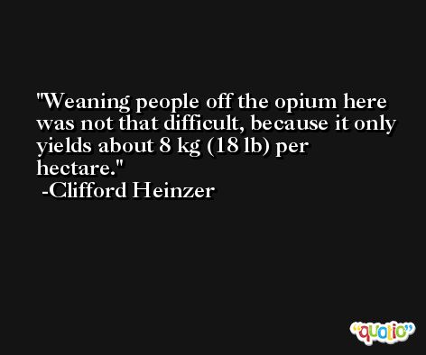 Weaning people off the opium here was not that difficult, because it only yields about 8 kg (18 lb) per hectare. -Clifford Heinzer