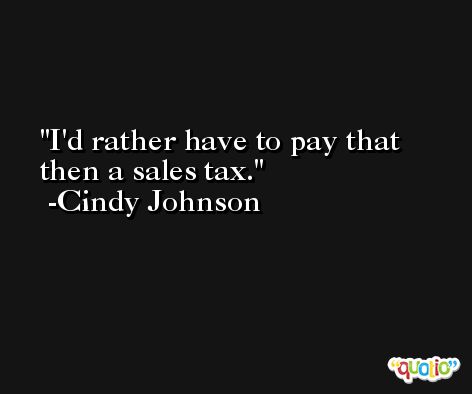 I'd rather have to pay that then a sales tax. -Cindy Johnson