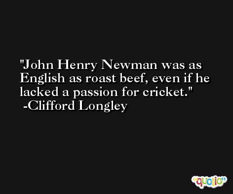 John Henry Newman was as English as roast beef, even if he lacked a passion for cricket. -Clifford Longley