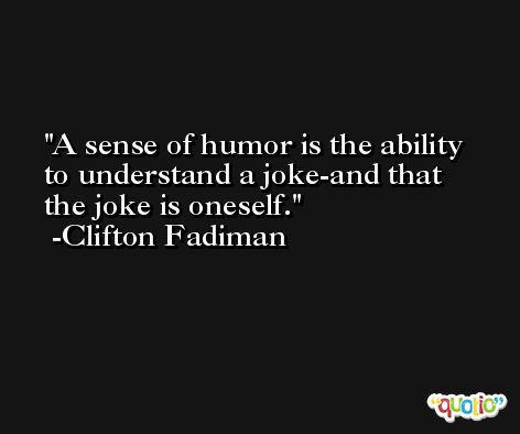 A sense of humor is the ability to understand a joke-and that the joke is oneself. -Clifton Fadiman