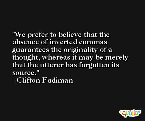 We prefer to believe that the absence of inverted commas guarantees the originality of a thought, whereas it may be merely that the utterer has forgotten its source. -Clifton Fadiman
