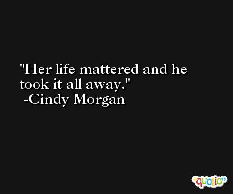 Her life mattered and he took it all away. -Cindy Morgan