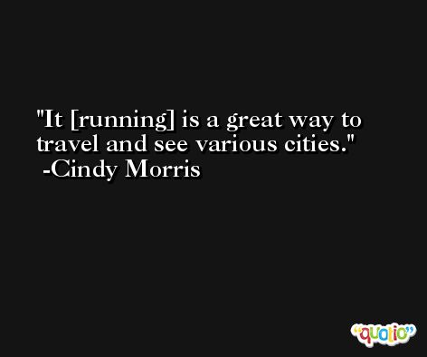 It [running] is a great way to travel and see various cities. -Cindy Morris