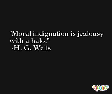 Moral indignation is jealousy with a halo. -H. G. Wells