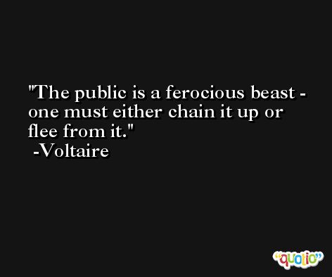 The public is a ferocious beast - one must either chain it up or flee from it. -Voltaire