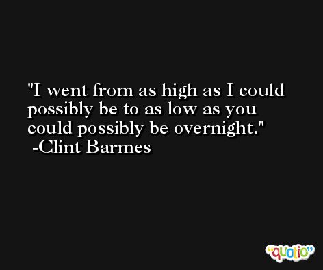 I went from as high as I could possibly be to as low as you could possibly be overnight. -Clint Barmes