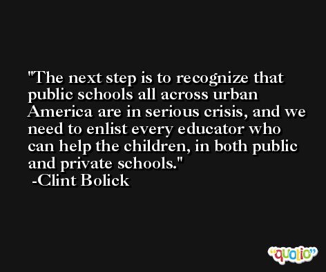 The next step is to recognize that public schools all across urban America are in serious crisis, and we need to enlist every educator who can help the children, in both public and private schools. -Clint Bolick
