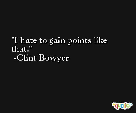 I hate to gain points like that. -Clint Bowyer