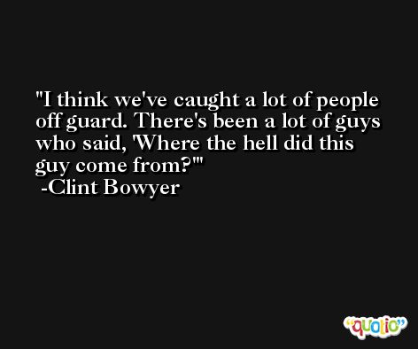 I think we've caught a lot of people off guard. There's been a lot of guys who said, 'Where the hell did this guy come from?' -Clint Bowyer