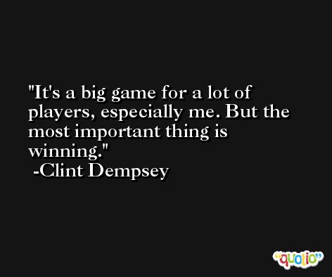 It's a big game for a lot of players, especially me. But the most important thing is winning. -Clint Dempsey