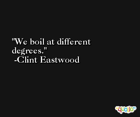 We boil at different degrees. -Clint Eastwood