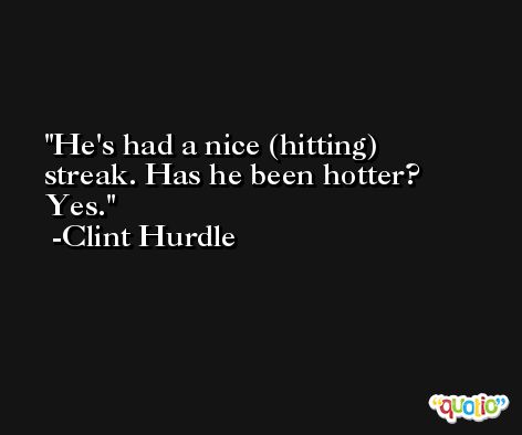 He's had a nice (hitting) streak. Has he been hotter? Yes. -Clint Hurdle