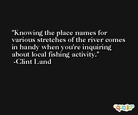 Knowing the place names for various stretches of the river comes in handy when you're inquiring about local fishing activity. -Clint Land