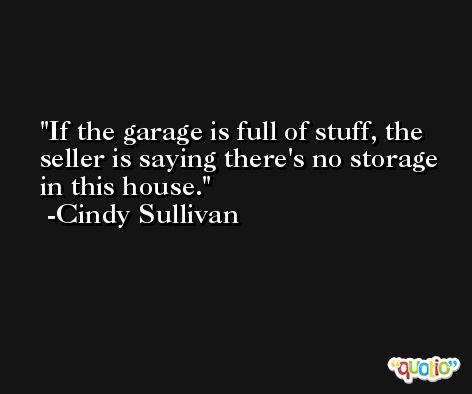 If the garage is full of stuff, the seller is saying there's no storage in this house. -Cindy Sullivan