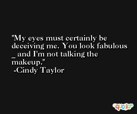 My eyes must certainly be deceiving me. You look fabulous _ and I'm not talking the makeup. -Cindy Taylor