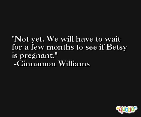 Not yet. We will have to wait for a few months to see if Betsy is pregnant. -Cinnamon Williams