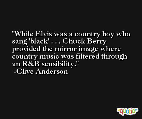 While Elvis was a country boy who sang 'black' . . . Chuck Berry provided the mirror image where country music was filtered through an R&B sensibility. -Clive Anderson