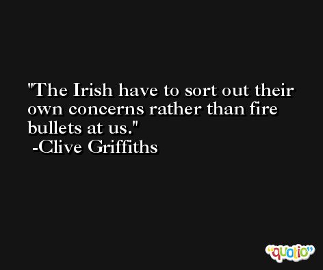 The Irish have to sort out their own concerns rather than fire bullets at us. -Clive Griffiths