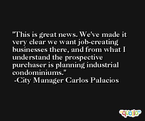This is great news. We've made it very clear we want job-creating businesses there, and from what I understand the prospective purchaser is planning industrial condominiums. -City Manager Carlos Palacios