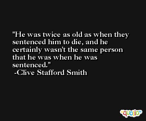 He was twice as old as when they sentenced him to die, and he certainly wasn't the same person that he was when he was sentenced. -Clive Stafford Smith