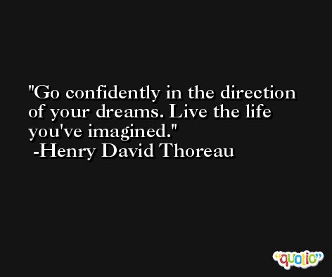 Go confidently in the direction of your dreams. Live the life you've imagined. -Henry David Thoreau