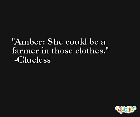 Amber: She could be a farmer in those clothes. -Clueless