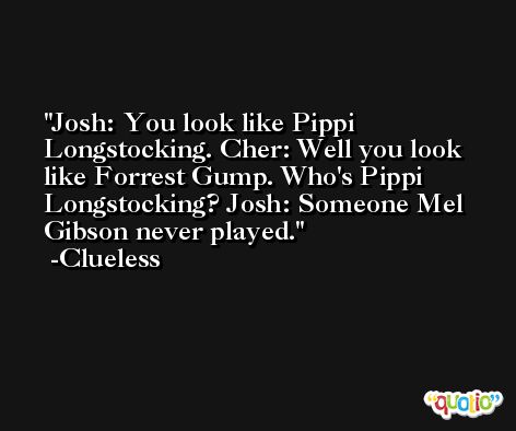Josh: You look like Pippi Longstocking. Cher: Well you look like Forrest Gump. Who's Pippi Longstocking? Josh: Someone Mel Gibson never played. -Clueless