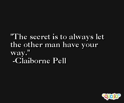 The secret is to always let the other man have your way. -Claiborne Pell