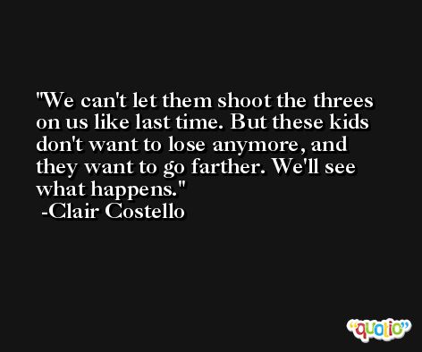 We can't let them shoot the threes on us like last time. But these kids don't want to lose anymore, and they want to go farther. We'll see what happens. -Clair Costello