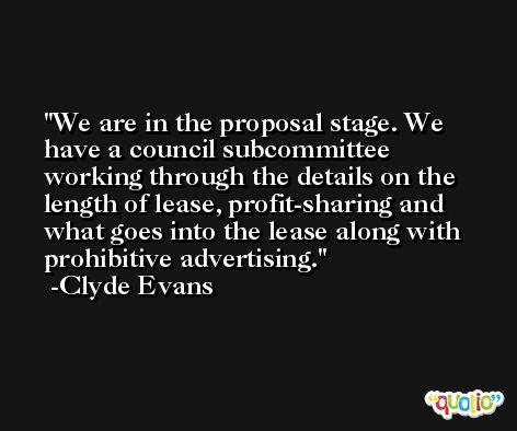 We are in the proposal stage. We have a council subcommittee working through the details on the length of lease, profit-sharing and what goes into the lease along with prohibitive advertising. -Clyde Evans
