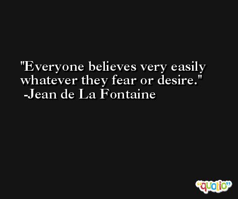 Everyone believes very easily whatever they fear or desire. -Jean de La Fontaine