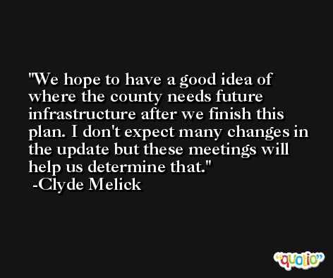 We hope to have a good idea of where the county needs future infrastructure after we finish this plan. I don't expect many changes in the update but these meetings will help us determine that. -Clyde Melick